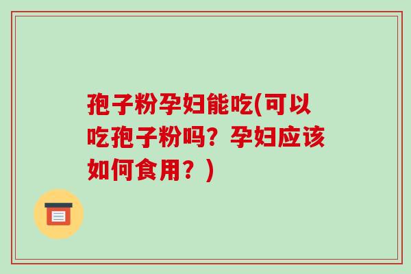 孢子粉孕妇能吃(可以吃孢子粉吗？孕妇应该如何食用？)