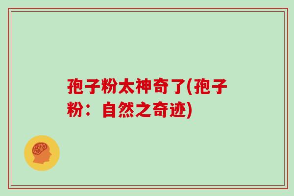 孢子粉太神奇了(孢子粉：自然之奇迹)