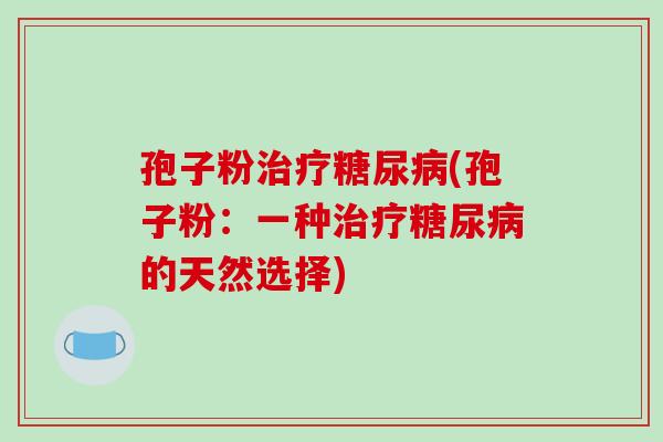 孢子粉治疗糖尿病(孢子粉：一种治疗糖尿病的天然选择)