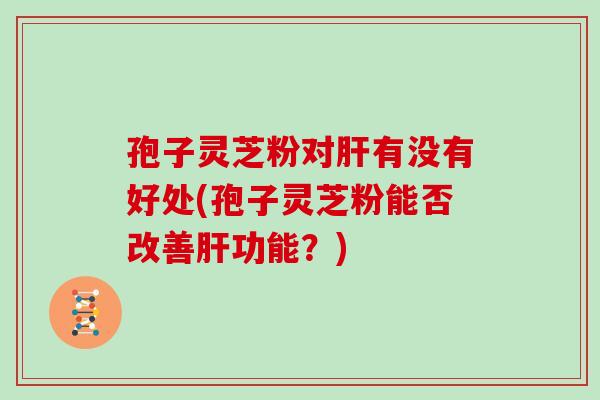 孢子灵芝粉对肝有没有好处(孢子灵芝粉能否改善肝功能?)