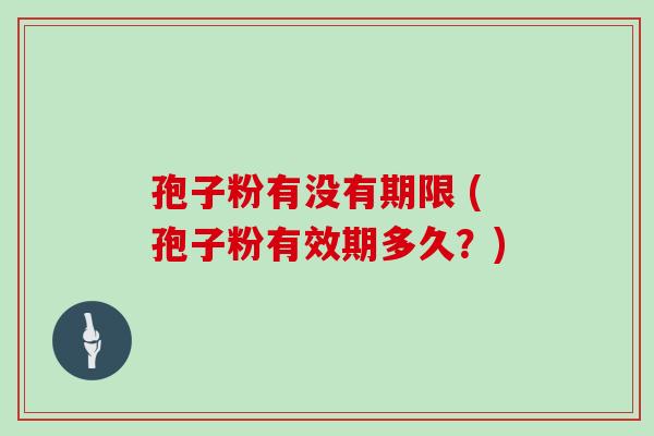 孢子粉有没有期限 (孢子粉有效期多久?)