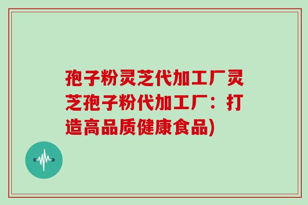 孢子粉灵芝代加工厂灵芝孢子粉代加工厂:打造高品质健康食品)