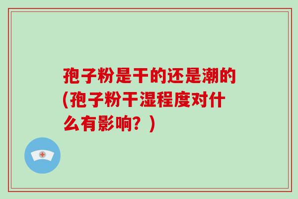 孢子粉是干的还是潮的(孢子粉干湿程度对什么有影响?)