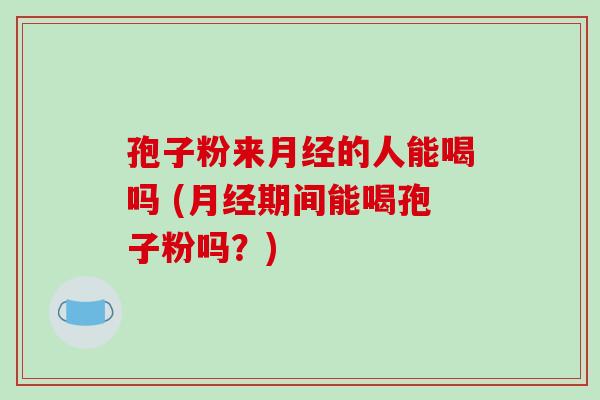 孢子粉来月经的人能喝吗 (月经期间能喝孢子粉吗?)