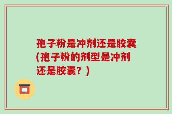 孢子粉是冲剂还是胶囊(孢子粉的剂型是冲剂还是胶囊?)