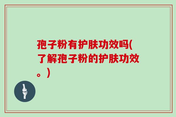 孢子粉有护肤功效吗(了解孢子粉的护肤功效。)