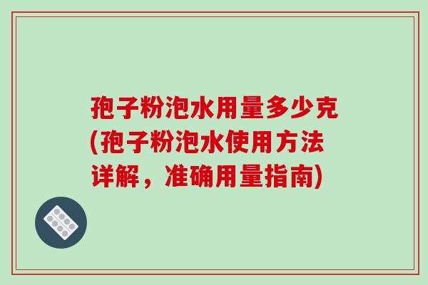 孢子粉泡水用量多少克(孢子粉泡水使用方法详解,准确用量指南)