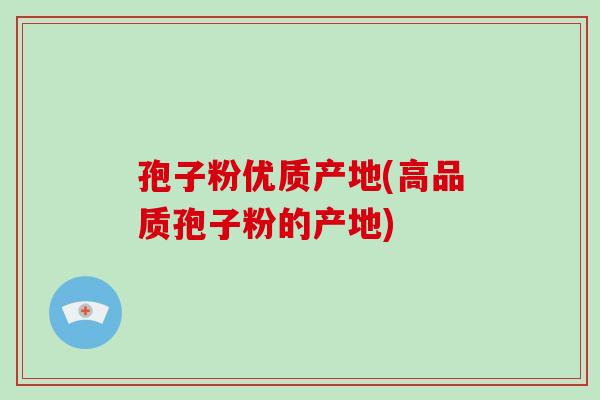 孢子粉优质产地(高品质孢子粉的产地)