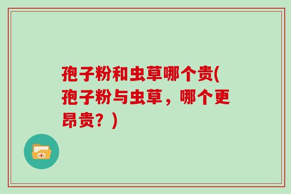 孢子粉和虫草哪个贵(孢子粉与虫草,哪个更昂贵?)