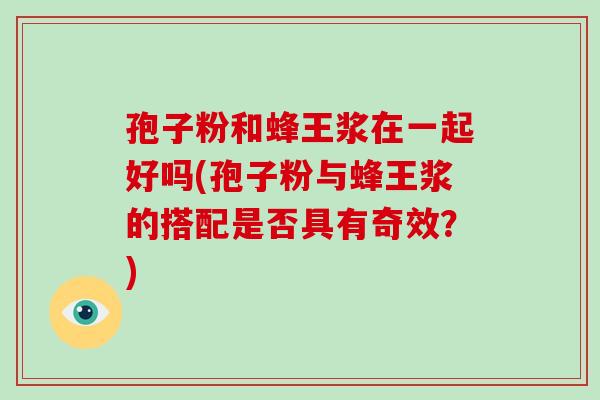 孢子粉和蜂王浆在一起好吗(孢子粉与蜂王浆的搭配是否具有奇效?)