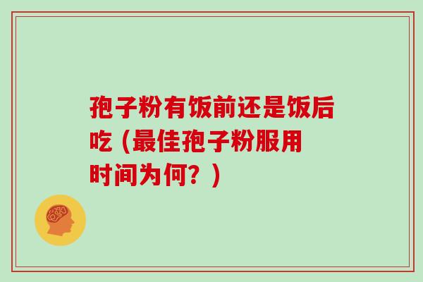 孢子粉有饭前还是饭后吃 (最佳孢子粉服用时间为何?)