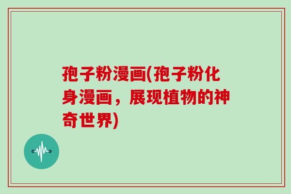 孢子粉漫画(孢子粉化身漫画,展现植物的神奇世界)