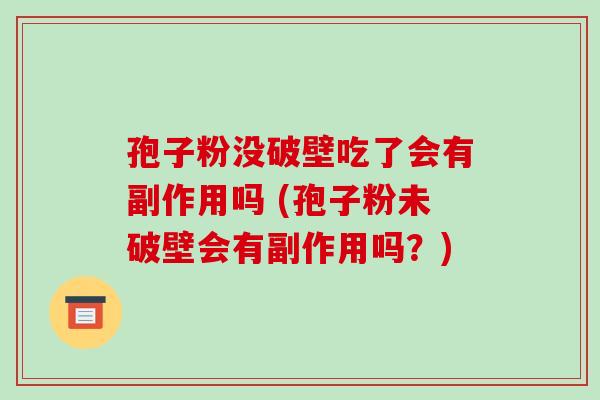 孢子粉没破壁吃了会有副作用吗 (孢子粉未破壁会有副作用吗?)