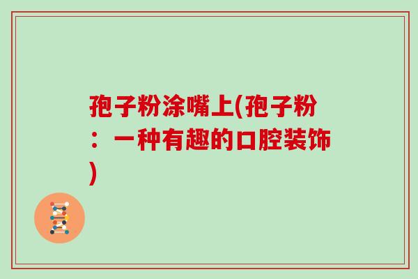 孢子粉涂嘴上(孢子粉:一种有趣的口腔装饰)