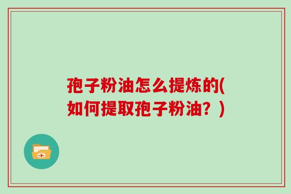 孢子粉油怎么提炼的(如何提取孢子粉油?)