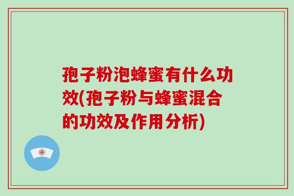 孢子粉泡蜂蜜有什么功效(孢子粉与蜂蜜混合的功效及作用分析)