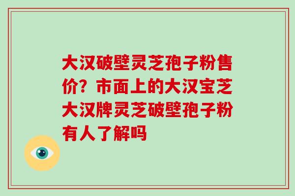 大汉破壁灵芝孢子粉售价?市面上的大汉宝芝大汉牌灵芝破壁孢子粉有人了解吗