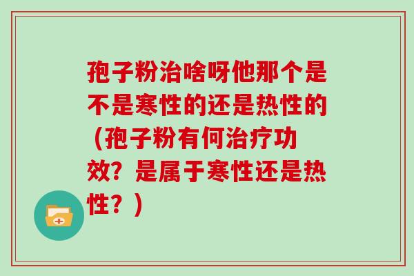 孢子粉治啥呀他那个是不是寒性的还是热性的 (孢子粉有何治疗功效?是属于寒性还是热性?)