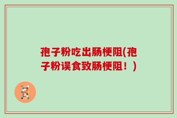孢子粉吃出肠梗阻(孢子粉误食致肠梗阻！)