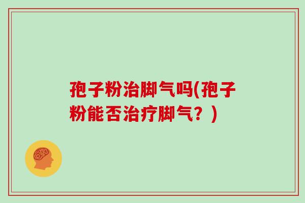 孢子粉治脚气吗(孢子粉能否治疗脚气?)