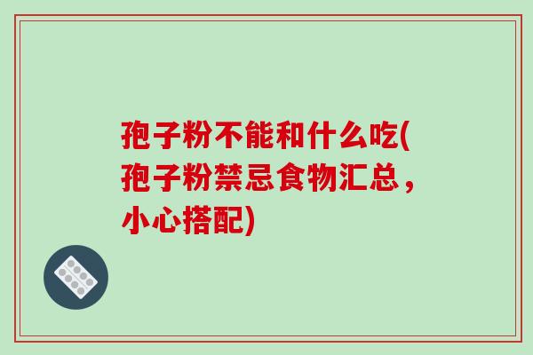 孢子粉不能和什么吃(孢子粉禁忌食物汇总,小心搭配)