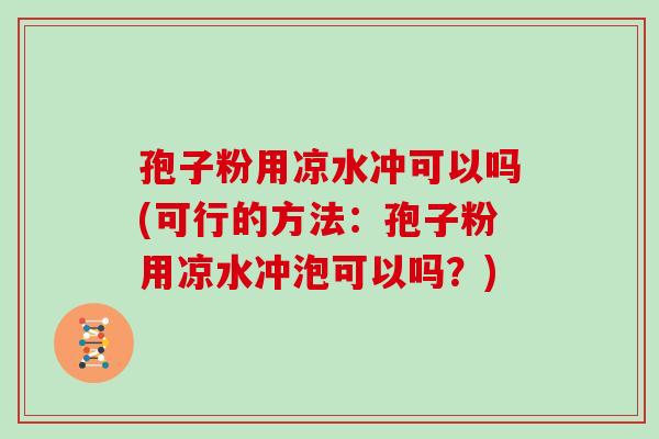 孢子粉用凉水冲可以吗(可行的方法:孢子粉用凉水冲泡可以吗?)
