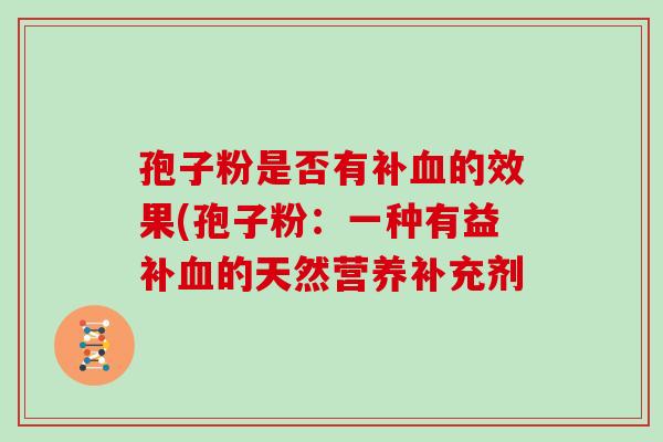 孢子粉是否有补血的效果(孢子粉:一种有益补血的天然营养补充剂