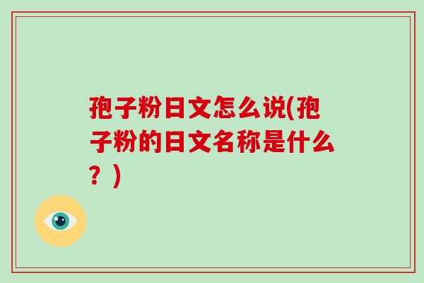 孢子粉日文怎么说(孢子粉的日文名称是什么?)