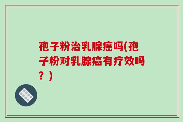 孢子粉治乳腺癌吗(孢子粉对乳腺癌有疗效吗?)