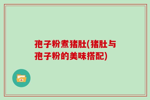 孢子粉煮猪肚(猪肚与孢子粉的美味搭配)