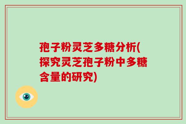 孢子粉灵芝多糖分析(探究灵芝孢子粉中多糖含量的研究)