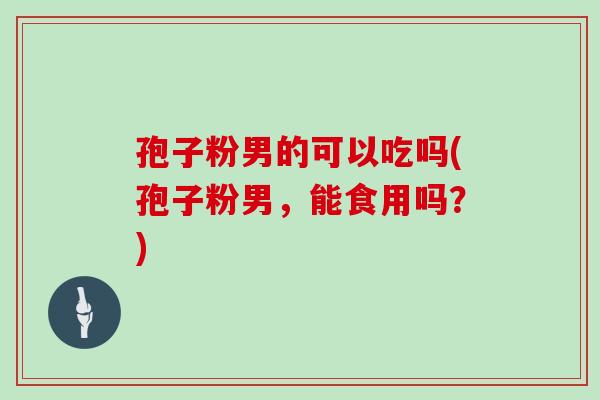 孢子粉男的可以吃吗(孢子粉男,能食用吗?)