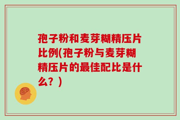 孢子粉和麦芽糊精压片比例(孢子粉与麦芽糊精压片的最佳配比是什么?)