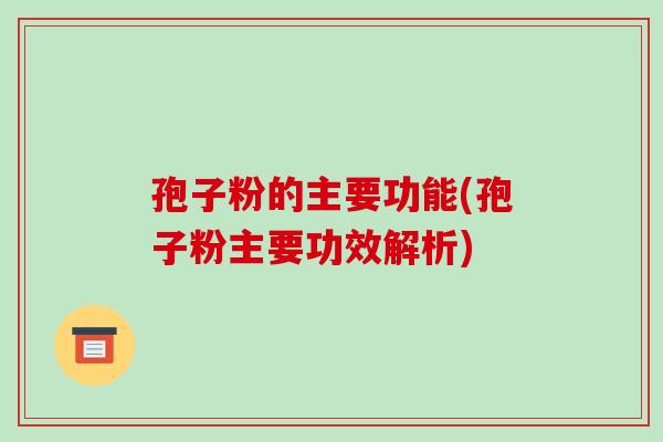 孢子粉的主要功能(孢子粉主要功效解析)