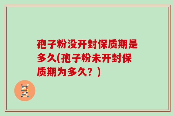 孢子粉没开封保质期是多久(孢子粉未开封保质期为多久？)