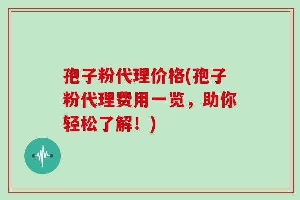 孢子粉代理价格(孢子粉代理费用一览,助你轻松了解!)