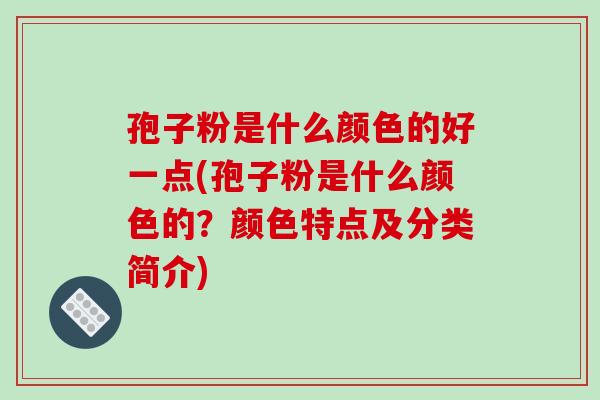 孢子粉是什么颜色的好一点(孢子粉是什么颜色的？颜色特点及分类简介)