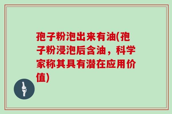 孢子粉泡出来有油(孢子粉浸泡后含油,科学家称其具有潜在应用价值)