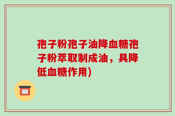 孢子粉孢子油降血糖孢子粉萃取制成油,具降低血糖作用)