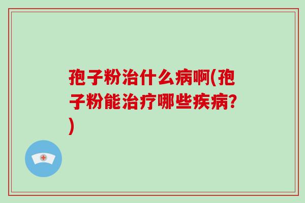 孢子粉治什么病啊(孢子粉能治疗哪些疾病?)