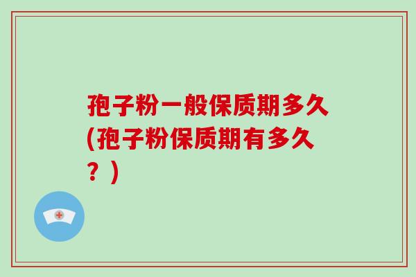 孢子粉一般保质期多久(孢子粉保质期有多久？)