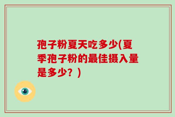 孢子粉夏天吃多少(夏季孢子粉的最佳摄入量是多少?)