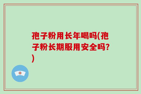 孢子粉用长年喝吗(孢子粉长期服用安全吗?)