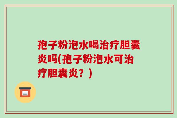 孢子粉泡水喝治疗胆囊炎吗(孢子粉泡水可治疗胆囊炎?)