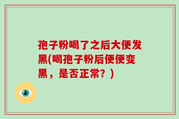 孢子粉喝了之后大便发黑(喝孢子粉后便便变黑,是否正常?)