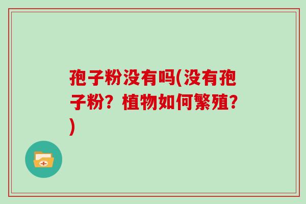 孢子粉没有吗(没有孢子粉?植物如何繁殖?)