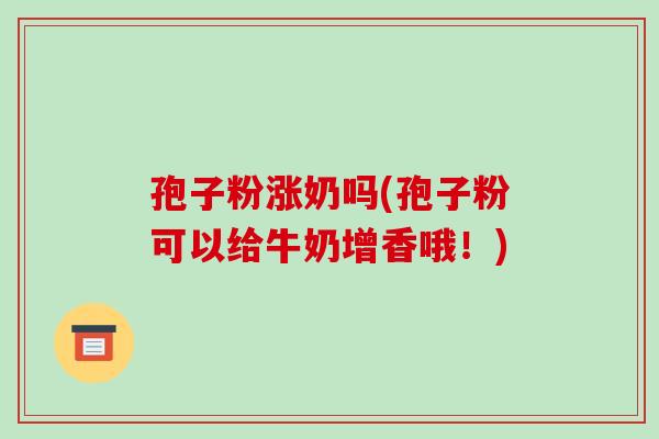 孢子粉涨奶吗(孢子粉可以给牛奶增香哦！)