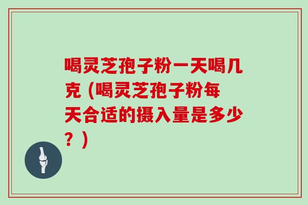 喝灵芝孢子粉一天喝几克 (喝灵芝孢子粉每天合适的摄入量是多少？)