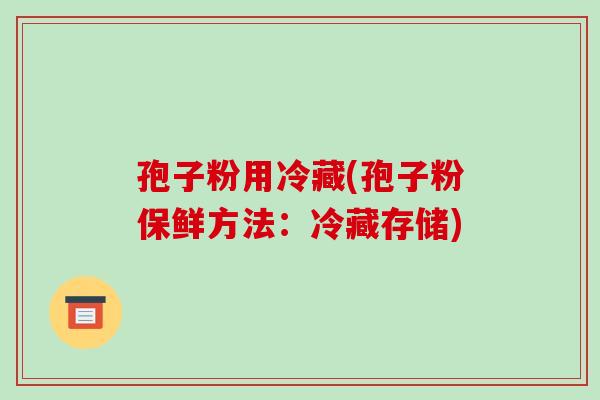 孢子粉用冷藏(孢子粉保鲜方法:冷藏存储)