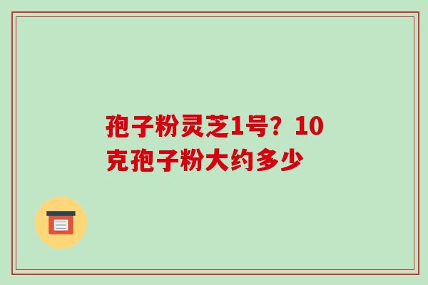 孢子粉灵芝1号?10克孢子粉大约多少
